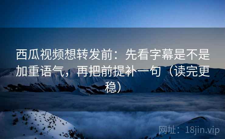 西瓜视频想转发前：先看字幕是不是加重语气，再把前提补一句（读完更稳）