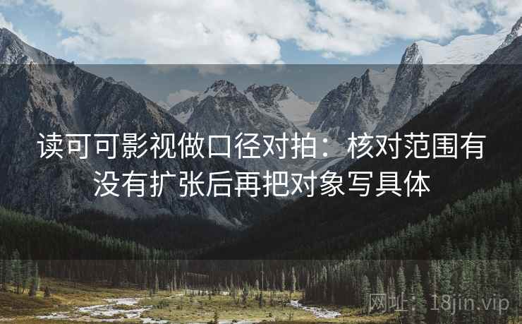 读可可影视做口径对拍：核对范围有没有扩张后再把对象写具体