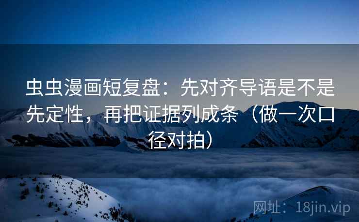 虫虫漫画短复盘：先对齐导语是不是先定性，再把证据列成条（做一次口径对拍）