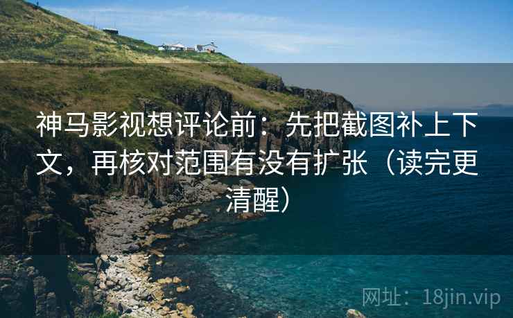 神马影视想评论前：先把截图补上下文，再核对范围有没有扩张（读完更清醒）