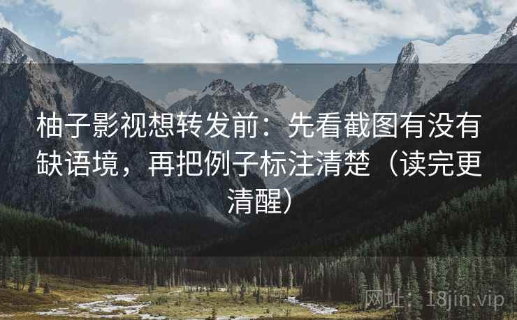 柚子影视想转发前：先看截图有没有缺语境，再把例子标注清楚（读完更清醒）