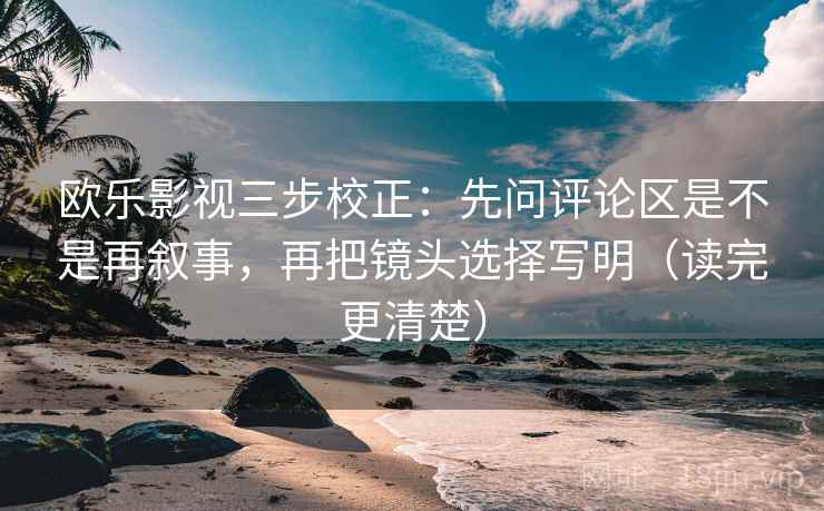 欧乐影视三步校正：先问评论区是不是再叙事，再把镜头选择写明（读完更清楚）