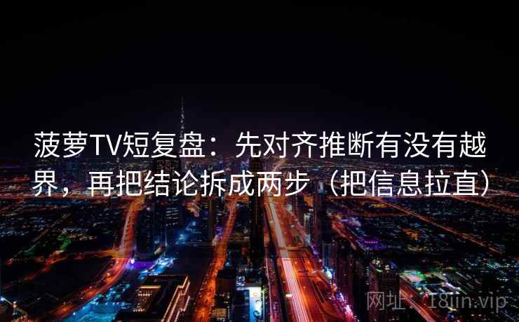菠萝TV短复盘：先对齐推断有没有越界，再把结论拆成两步（把信息拉直）