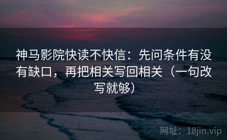 神马影院快读不快信：先问条件有没有缺口，再把相关写回相关（一句改写就够）
