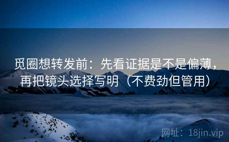 觅圈想转发前：先看证据是不是偏薄，再把镜头选择写明（不费劲但管用）