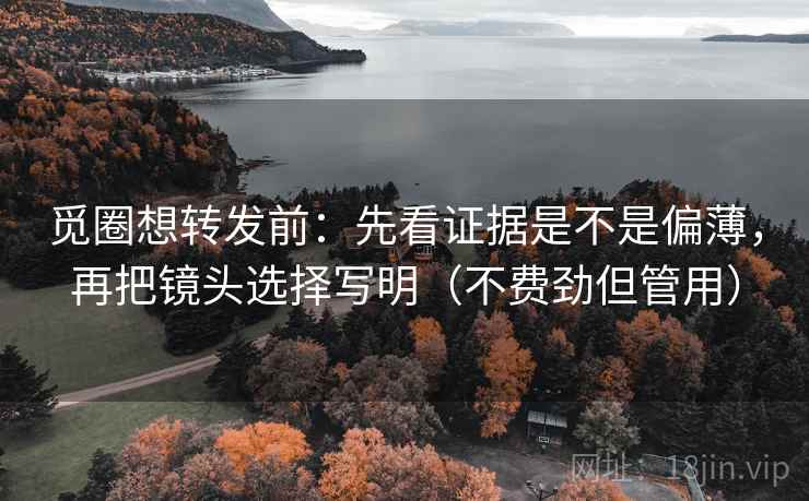 觅圈想转发前：先看证据是不是偏薄，再把镜头选择写明（不费劲但管用）