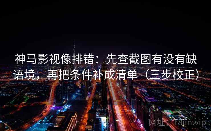 神马影视像排错：先查截图有没有缺语境，再把条件补成清单（三步校正）