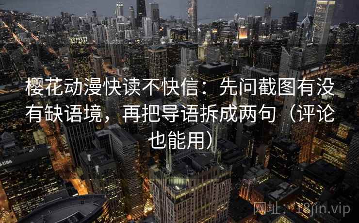 樱花动漫快读不快信：先问截图有没有缺语境，再把导语拆成两句（评论也能用）