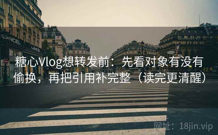 糖心Vlog想转发前：先看对象有没有偷换，再把引用补完整（读完更清醒）