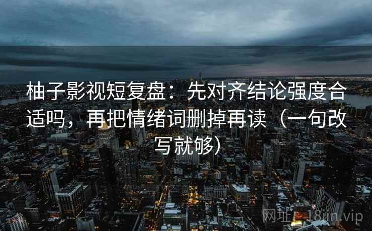 柚子影视短复盘：先对齐结论强度合适吗，再把情绪词删掉再读（一句改写就够）