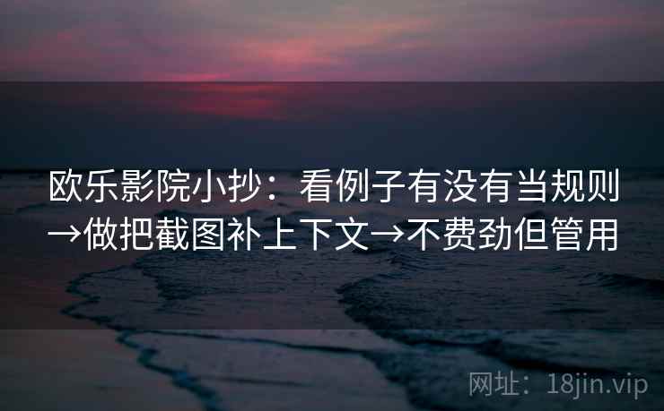 欧乐影院小抄：看例子有没有当规则→做把截图补上下文→不费劲但管用
