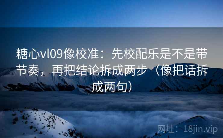 糖心vl09像校准：先校配乐是不是带节奏，再把结论拆成两步（像把话拆成两句）