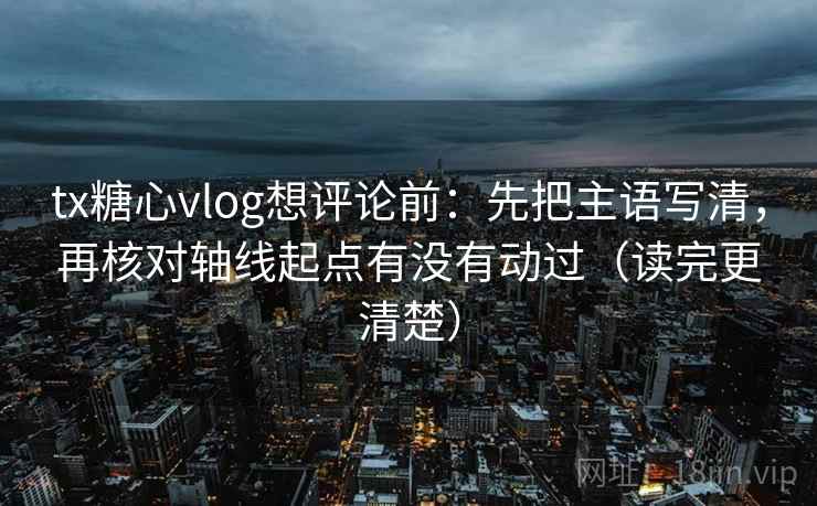 tx糖心vlog想评论前：先把主语写清，再核对轴线起点有没有动过（读完更清楚）