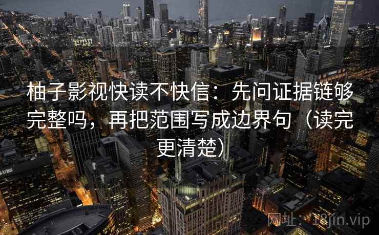 柚子影视快读不快信：先问证据链够完整吗，再把范围写成边界句（读完更清楚）