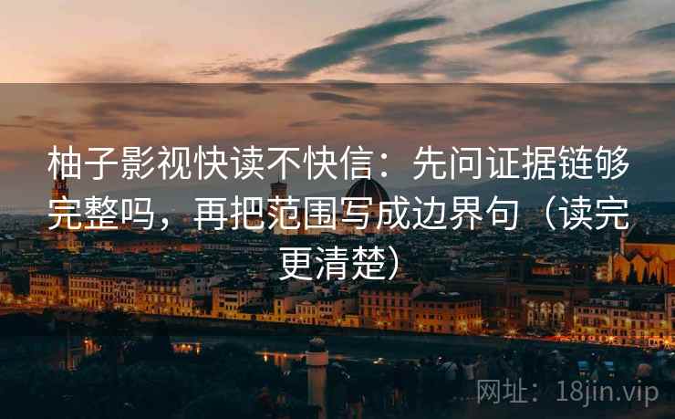 柚子影视快读不快信：先问证据链够完整吗，再把范围写成边界句（读完更清楚）