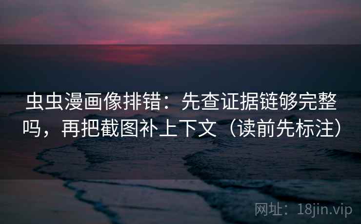 虫虫漫画像排错：先查证据链够完整吗，再把截图补上下文（读前先标注）
