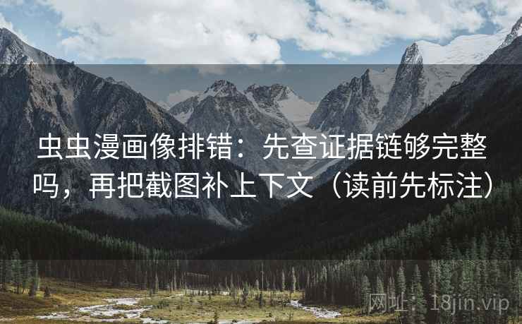 虫虫漫画像排错：先查证据链够完整吗，再把截图补上下文（读前先标注）