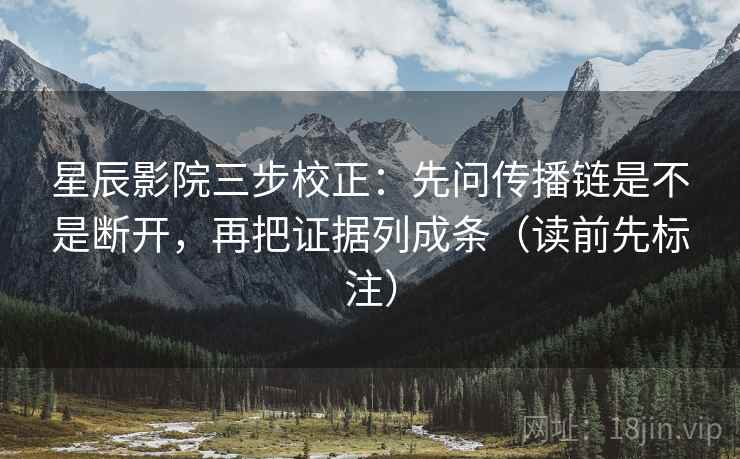 星辰影院三步校正：先问传播链是不是断开，再把证据列成条（读前先标注）
