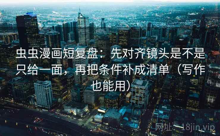 虫虫漫画短复盘：先对齐镜头是不是只给一面，再把条件补成清单（写作也能用）