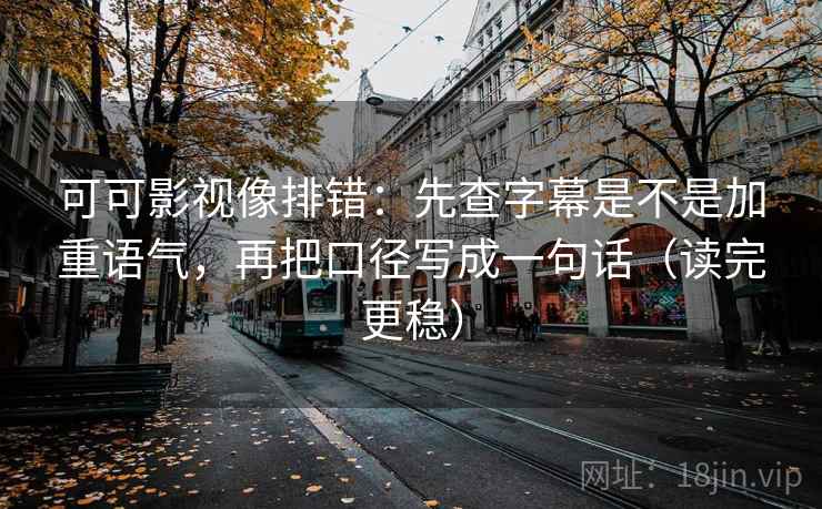 可可影视像排错：先查字幕是不是加重语气，再把口径写成一句话（读完更稳）
