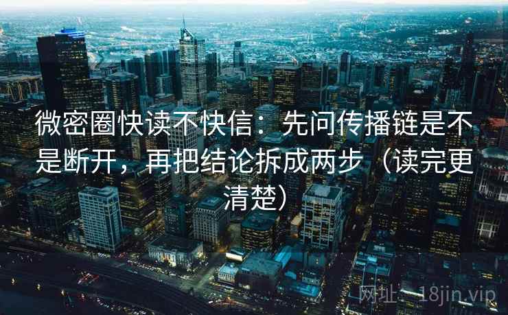 微密圈快读不快信：先问传播链是不是断开，再把结论拆成两步（读完更清楚）