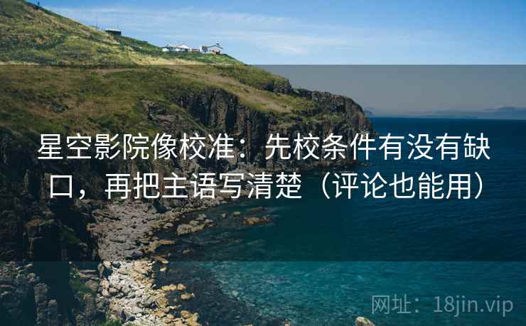 星空影院像校准：先校条件有没有缺口，再把主语写清楚（评论也能用）