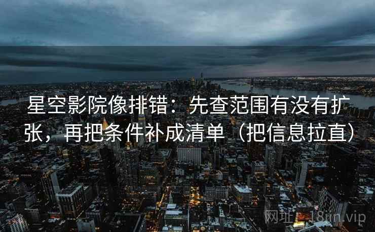 星空影院像排错：先查范围有没有扩张，再把条件补成清单（把信息拉直）