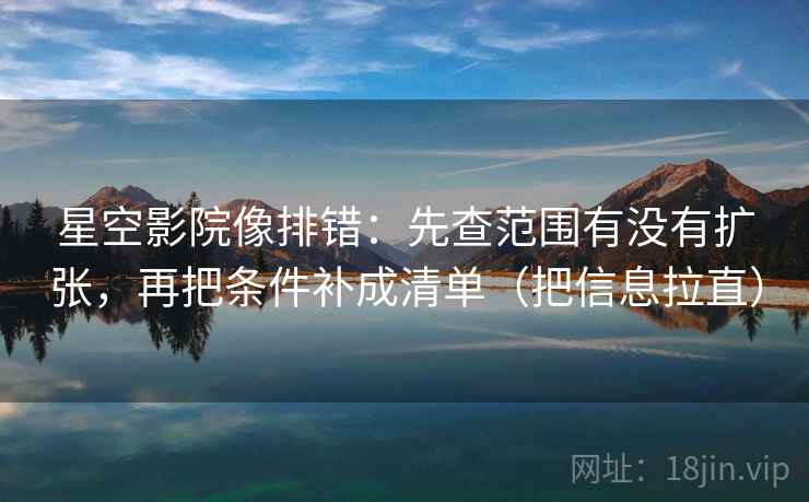 星空影院像排错：先查范围有没有扩张，再把条件补成清单（把信息拉直）