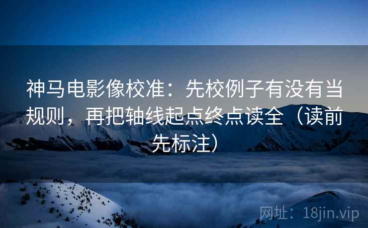 神马电影像校准：先校例子有没有当规则，再把轴线起点终点读全（读前先标注）