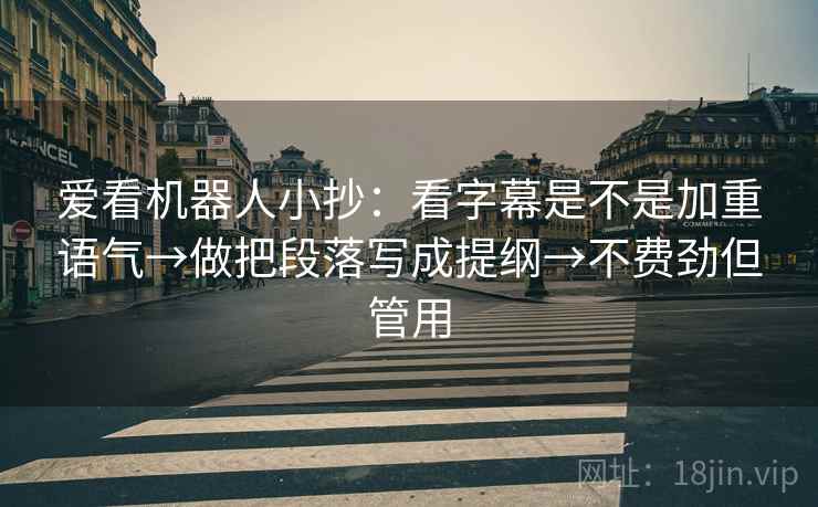 爱看机器人小抄：看字幕是不是加重语气→做把段落写成提纲→不费劲但管用
