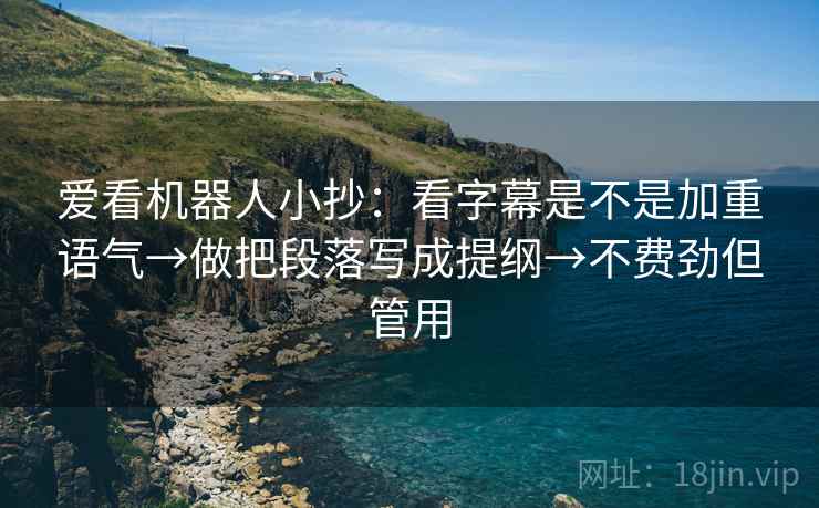 爱看机器人小抄：看字幕是不是加重语气→做把段落写成提纲→不费劲但管用