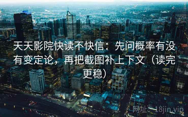天天影院快读不快信：先问概率有没有变定论，再把截图补上下文（读完更稳）