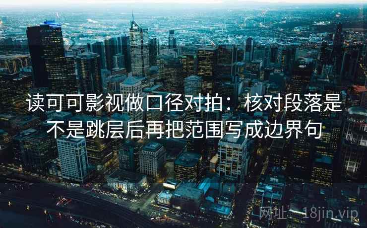 读可可影视做口径对拍：核对段落是不是跳层后再把范围写成边界句