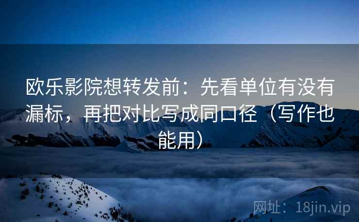欧乐影院想转发前：先看单位有没有漏标，再把对比写成同口径（写作也能用）
