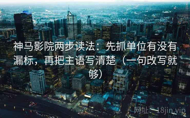 神马影院两步读法：先抓单位有没有漏标，再把主语写清楚（一句改写就够）