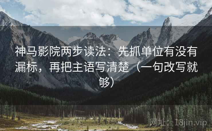 神马影院两步读法：先抓单位有没有漏标，再把主语写清楚（一句改写就够）