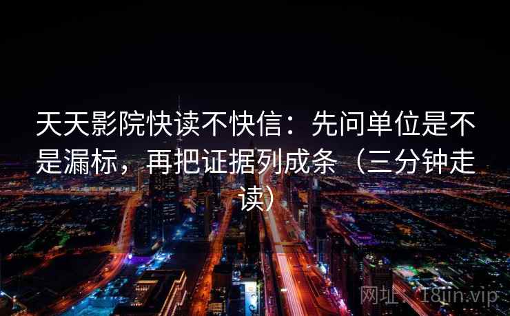 天天影院快读不快信：先问单位是不是漏标，再把证据列成条（三分钟走读）