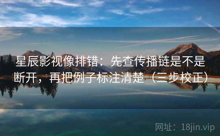星辰影视像排错：先查传播链是不是断开，再把例子标注清楚（三步校正）