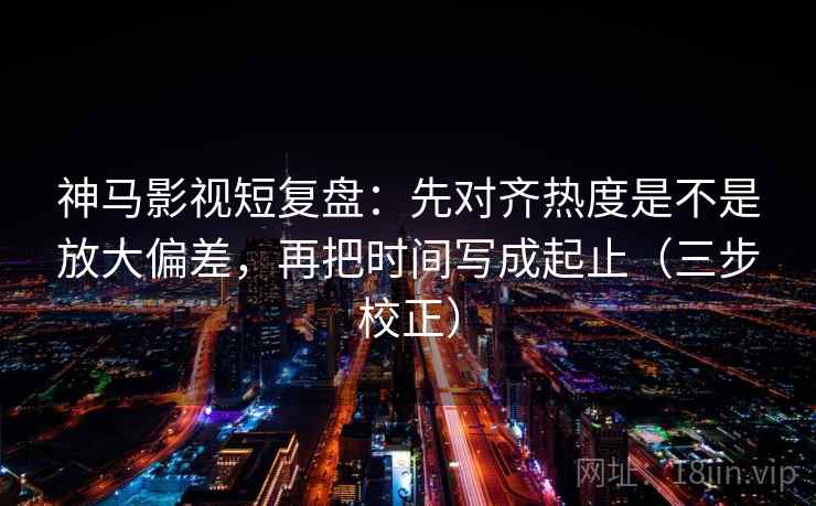 神马影视短复盘：先对齐热度是不是放大偏差，再把时间写成起止（三步校正）