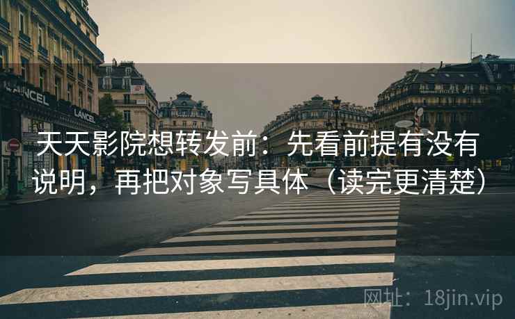 天天影院想转发前：先看前提有没有说明，再把对象写具体（读完更清楚）