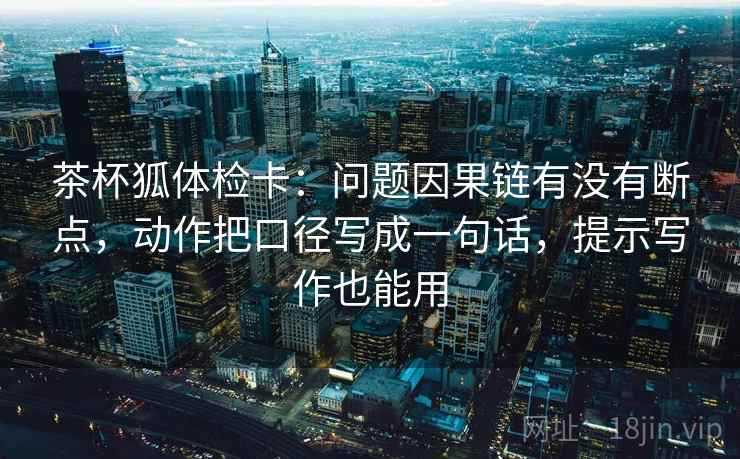 茶杯狐体检卡：问题因果链有没有断点，动作把口径写成一句话，提示写作也能用