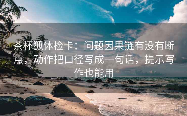 茶杯狐体检卡：问题因果链有没有断点，动作把口径写成一句话，提示写作也能用