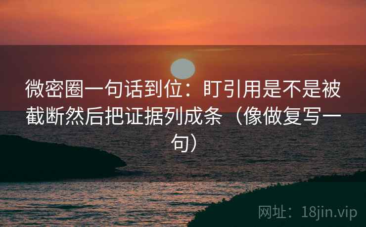 微密圈一句话到位：盯引用是不是被截断然后把证据列成条（像做复写一句）