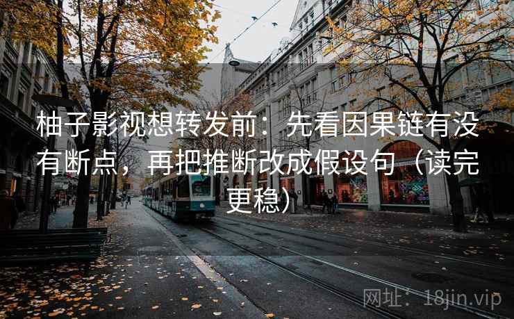 柚子影视想转发前：先看因果链有没有断点，再把推断改成假设句（读完更稳）