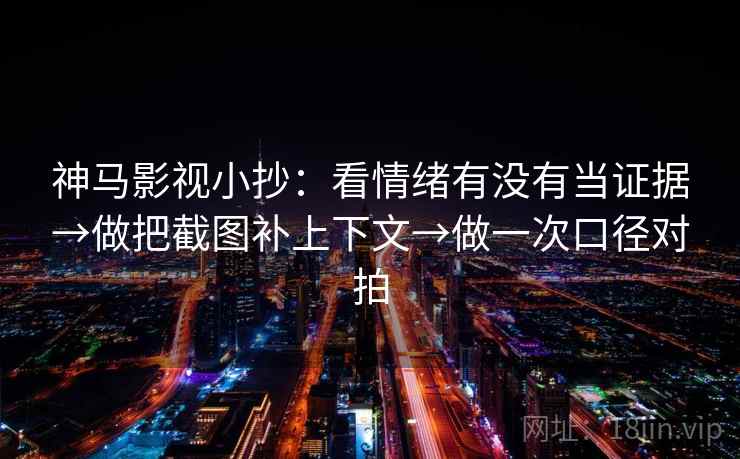 神马影视小抄：看情绪有没有当证据→做把截图补上下文→做一次口径对拍