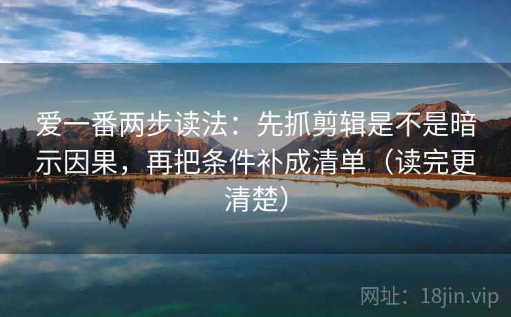 爱一番两步读法：先抓剪辑是不是暗示因果，再把条件补成清单（读完更清楚）