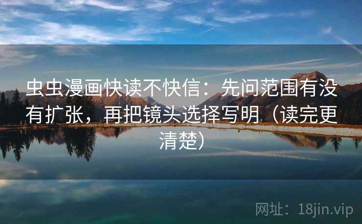 虫虫漫画快读不快信：先问范围有没有扩张，再把镜头选择写明（读完更清楚）
