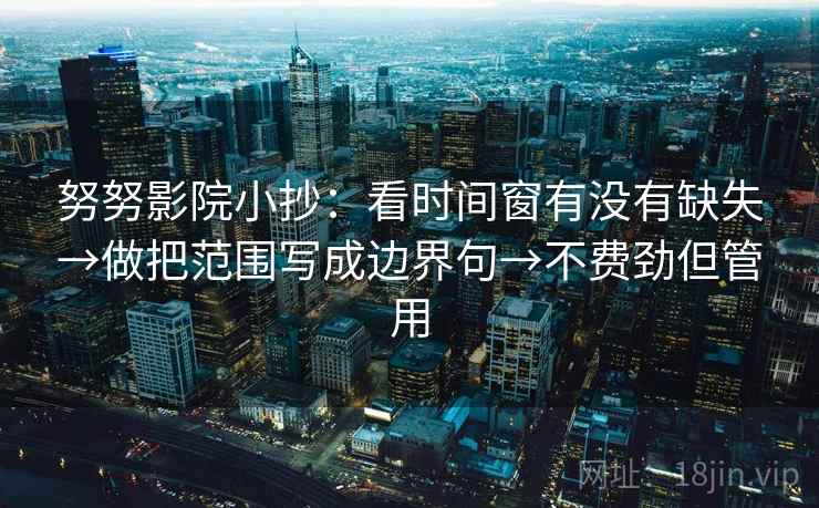 努努影院小抄：看时间窗有没有缺失→做把范围写成边界句→不费劲但管用