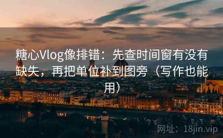 糖心Vlog像排错：先查时间窗有没有缺失，再把单位补到图旁（写作也能用）