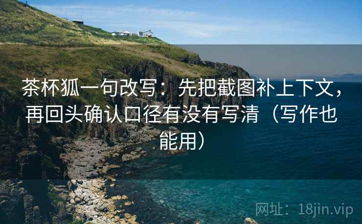 茶杯狐一句改写：先把截图补上下文，再回头确认口径有没有写清（写作也能用）